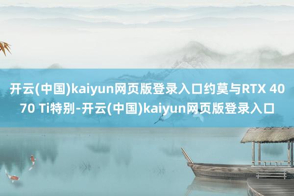 开云(中国)kaiyun网页版登录入口约莫与RTX 4070 Ti特别-开云(中国)kaiyun网页版登录入口