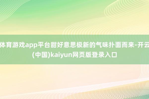 体育游戏app平台甜好意思极新的气味扑面而来-开云(中国)kaiyun网页版登录入口