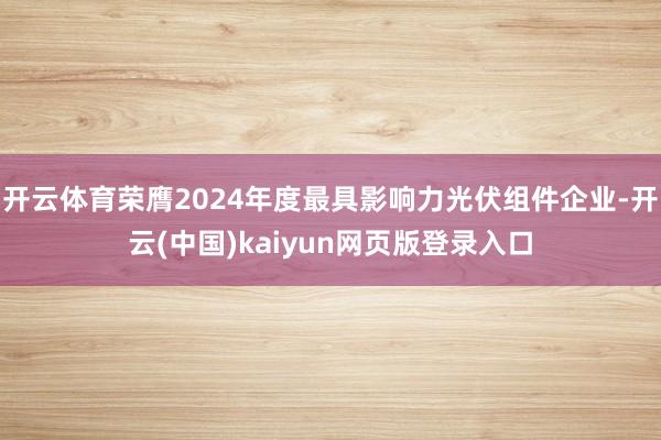 开云体育荣膺2024年度最具影响力光伏组件企业-开云(中国)kaiyun网页版登录入口