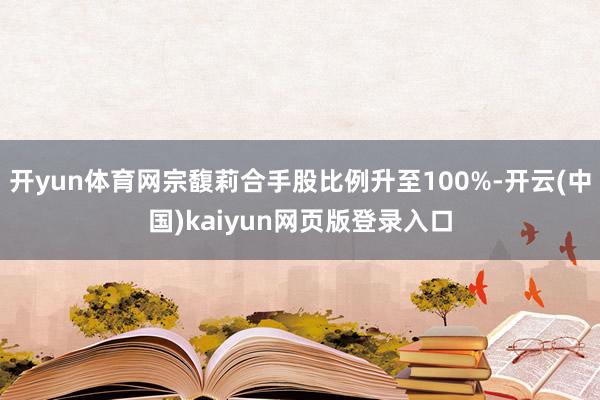 开yun体育网宗馥莉合手股比例升至100%-开云(中国)kaiyun网页版登录入口