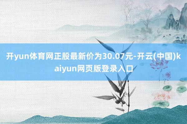 开yun体育网正股最新价为30.07元-开云(中国)kaiyun网页版登录入口