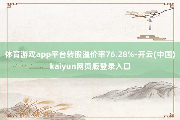 体育游戏app平台转股溢价率76.28%-开云(中国)kaiyun网页版登录入口