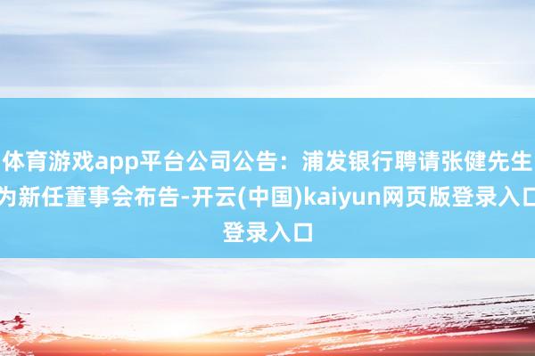 体育游戏app平台公司公告：浦发银行聘请张健先生为新任董事会布告-开云(中国)kaiyun网页版登录入口