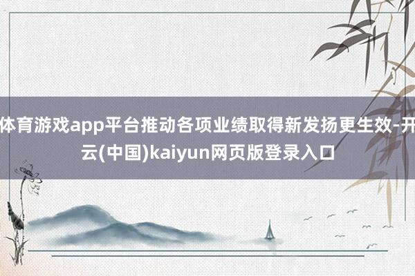 体育游戏app平台推动各项业绩取得新发扬更生效-开云(中国)kaiyun网页版登录入口