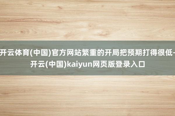 开云体育(中国)官方网站繁重的开局把预期打得很低-开云(中国)kaiyun网页版登录入口