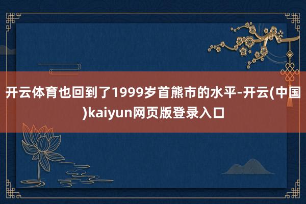 开云体育也回到了1999岁首熊市的水平-开云(中国)kaiyun网页版登录入口