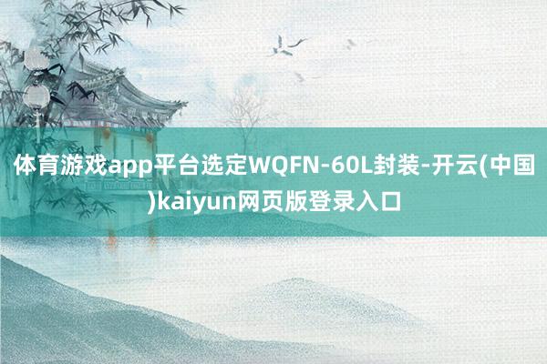 体育游戏app平台选定WQFN-60L封装-开云(中国)kaiyun网页版登录入口