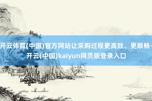 开云体育(中国)官方网站让采购过程更高效、更顺畅-开云(中国)kaiyun网页版登录入口