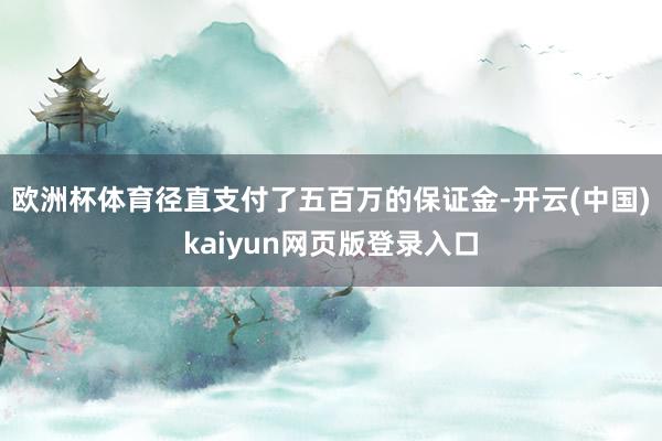 欧洲杯体育径直支付了五百万的保证金-开云(中国)kaiyun网页版登录入口