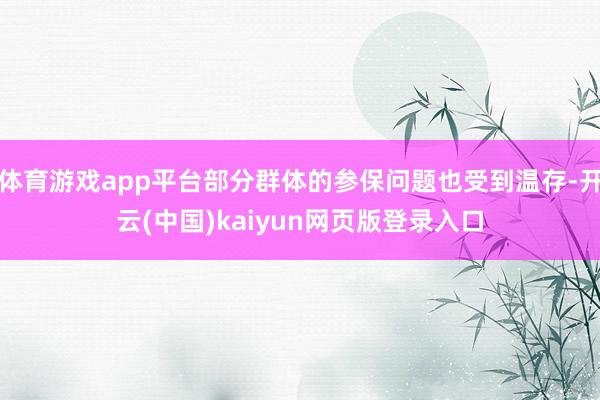体育游戏app平台部分群体的参保问题也受到温存-开云(中国)kaiyun网页版登录入口