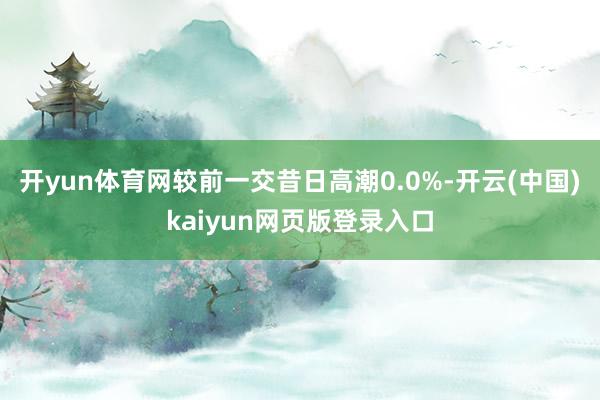 开yun体育网较前一交昔日高潮0.0%-开云(中国)kaiyun网页版登录入口
