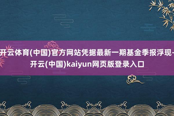 开云体育(中国)官方网站凭据最新一期基金季报浮现-开云(中国)kaiyun网页版登录入口