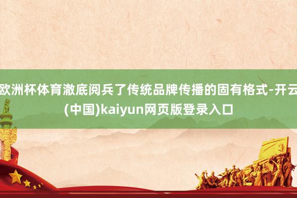 欧洲杯体育澈底阅兵了传统品牌传播的固有格式-开云(中国)kaiyun网页版登录入口