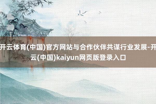 开云体育(中国)官方网站与合作伙伴共谋行业发展-开云(中国)kaiyun网页版登录入口