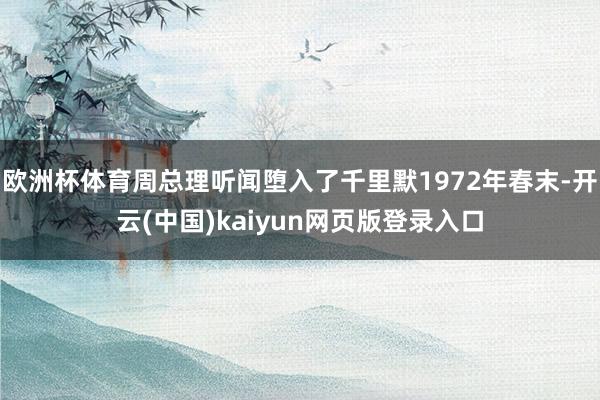 欧洲杯体育周总理听闻堕入了千里默1972年春末-开云(中国)kaiyun网页版登录入口