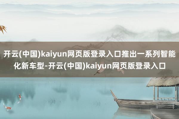 开云(中国)kaiyun网页版登录入口推出一系列智能化新车型-开云(中国)kaiyun网页版登录入口