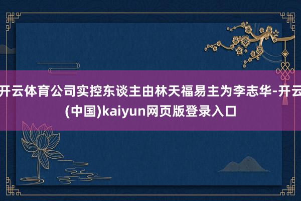 开云体育公司实控东谈主由林天福易主为李志华-开云(中国)kaiyun网页版登录入口