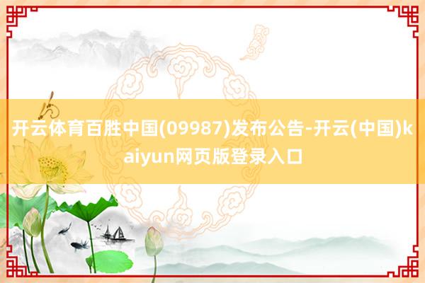 开云体育百胜中国(09987)发布公告-开云(中国)kaiyun网页版登录入口