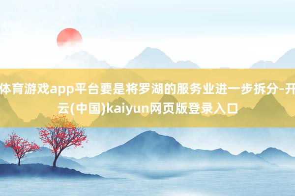 体育游戏app平台要是将罗湖的服务业进一步拆分-开云(中国)kaiyun网页版登录入口