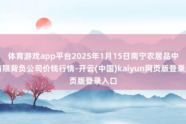 体育游戏app平台2025年1月15日南宁农居品中心有限背负公司价钱行情-开云(中国)kaiyun网页版登录入口