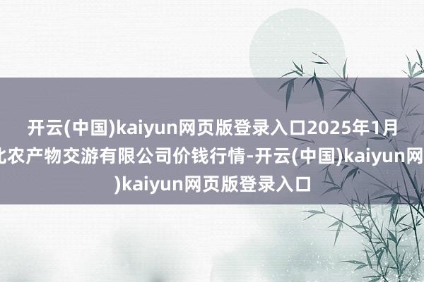 开云(中国)kaiyun网页版登录入口2025年1月15日南充川北农产物交游有限公司价钱行情-开云(中国)kaiyun网页版登录入口