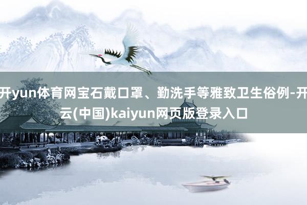 开yun体育网宝石戴口罩、勤洗手等雅致卫生俗例-开云(中国)kaiyun网页版登录入口