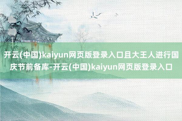 开云(中国)kaiyun网页版登录入口且大王人进行国庆节前备库-开云(中国)kaiyun网页版登录入口
