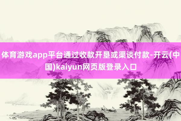 体育游戏app平台通过收款开垦或渠谈付款-开云(中国)kaiyun网页版登录入口