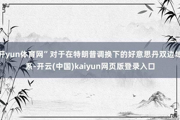 开yun体育网”对于在特朗普调换下的好意思丹双边域系-开云(中国)kaiyun网页版登录入口