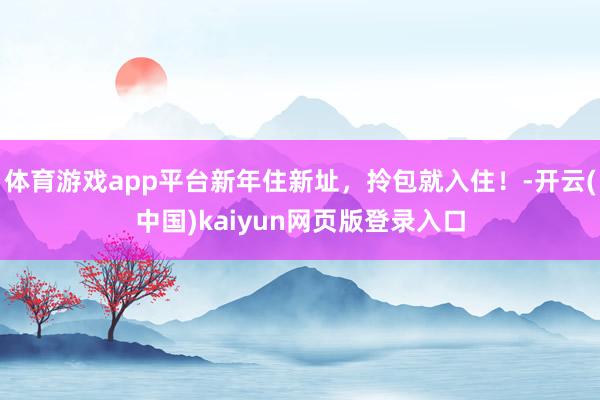 体育游戏app平台新年住新址,拎包就入住!-开云(中国)kaiyun网页版登录入口