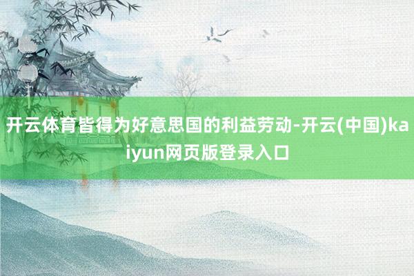 开云体育皆得为好意思国的利益劳动-开云(中国)kaiyun网页版登录入口
