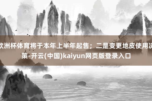 欧洲杯体育将于本年上半年起售;二是变更地皮使用决策-开云(中国)kaiyun网页版登录入口