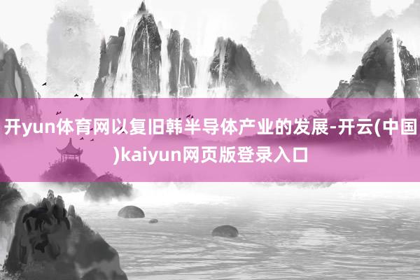 开yun体育网以复旧韩半导体产业的发展-开云(中国)kaiyun网页版登录入口