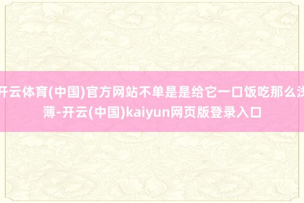开云体育(中国)官方网站不单是是给它一口饭吃那么浅薄-开云(中国)kaiyun网页版登录入口