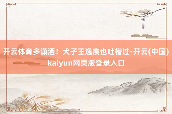 开云体育多潇洒!犬子王逸宸也吐槽过-开云(中国)kaiyun网页版登录入口
