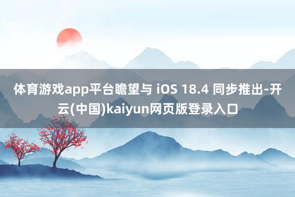体育游戏app平台瞻望与 iOS 18.4 同步推出-开云(中国)kaiyun网页版登录入口