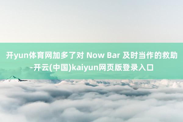 开yun体育网加多了对 Now Bar 及时当作的救助-开云(中国)kaiyun网页版登录入口