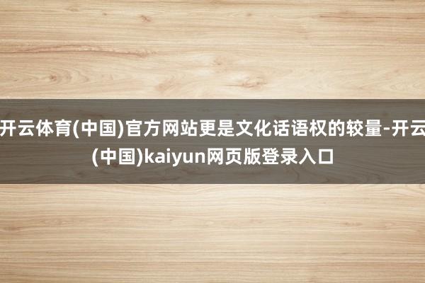 开云体育(中国)官方网站更是文化话语权的较量-开云(中国)kaiyun网页版登录入口