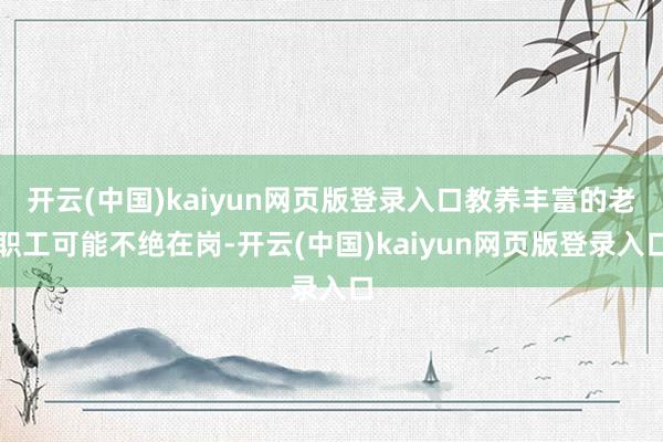 开云(中国)kaiyun网页版登录入口教养丰富的老职工可能不绝在岗-开云(中国)kaiyun网页版登录入口