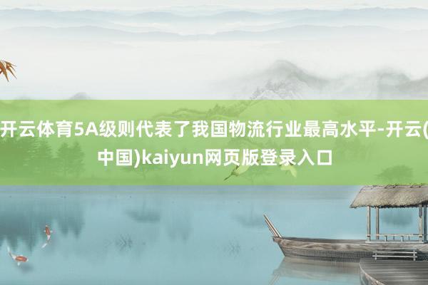 开云体育5A级则代表了我国物流行业最高水平-开云(中国)kaiyun网页版登录入口