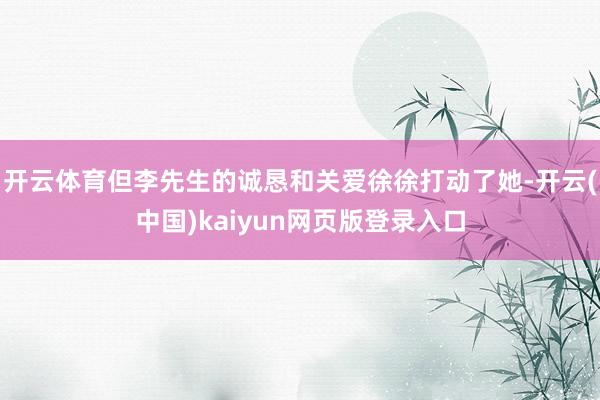 开云体育但李先生的诚恳和关爱徐徐打动了她-开云(中国)kaiyun网页版登录入口