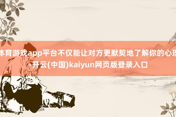 体育游戏app平台不仅能让对方更默契地了解你的心理-开云(中国)kaiyun网页版登录入口