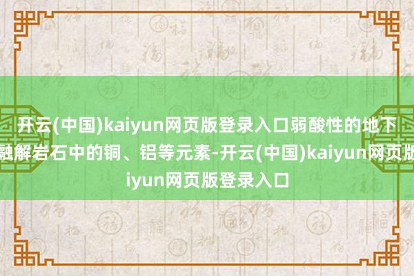 开云(中国)kaiyun网页版登录入口弱酸性的地下水成心于融解岩石中的铜、铝等元素-开云(中国)kaiyun网页版登录入口