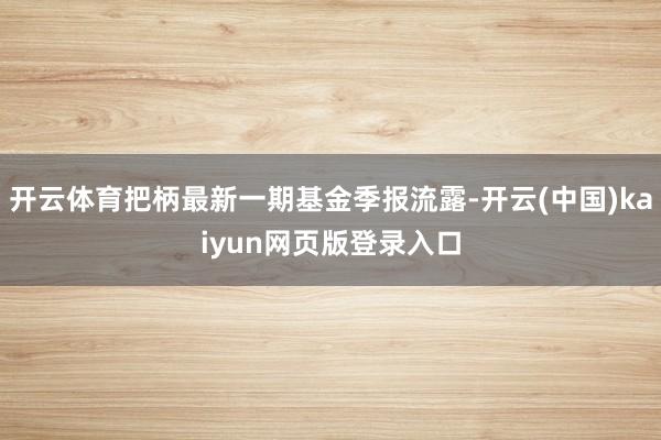 开云体育把柄最新一期基金季报流露-开云(中国)kaiyun网页版登录入口