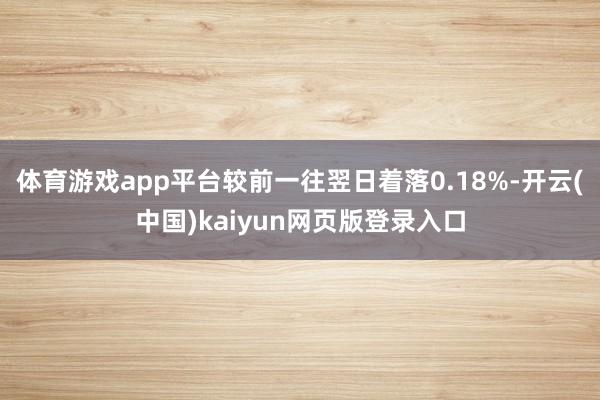 体育游戏app平台较前一往翌日着落0.18%-开云(中国)kaiyun网页版登录入口