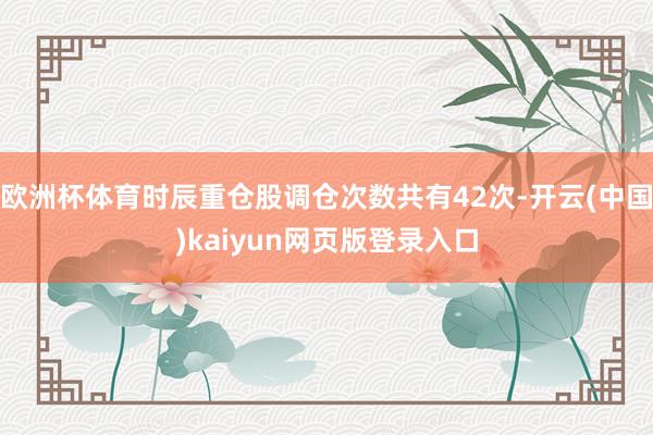 欧洲杯体育时辰重仓股调仓次数共有42次-开云(中国)kaiyun网页版登录入口