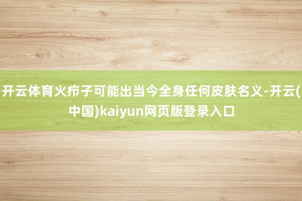 开云体育火疖子可能出当今全身任何皮肤名义-开云(中国)kaiyun网页版登录入口