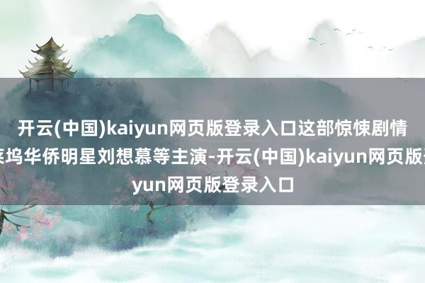 开云(中国)kaiyun网页版登录入口这部惊悚剧情片由好莱坞华侨明星刘想慕等主演-开云(中国)kaiyun网页版登录入口