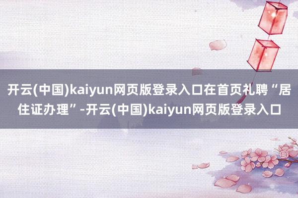 开云(中国)kaiyun网页版登录入口在首页礼聘“居住证办理”-开云(中国)kaiyun网页版登录入口