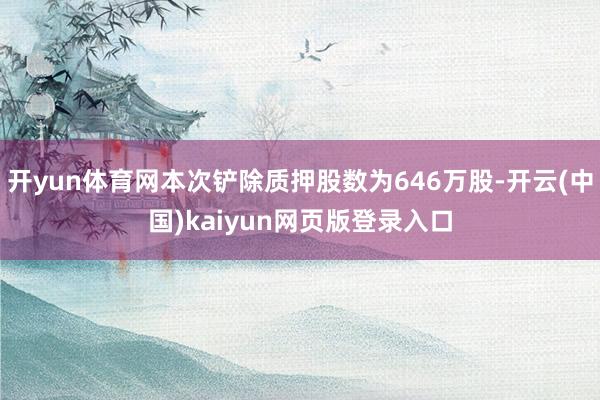 开yun体育网本次铲除质押股数为646万股-开云(中国)kaiyun网页版登录入口